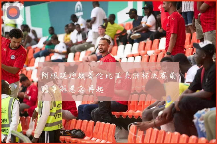 阿根廷迎战哥伦比亚美洲杯决赛前瞻争冠悬念再起