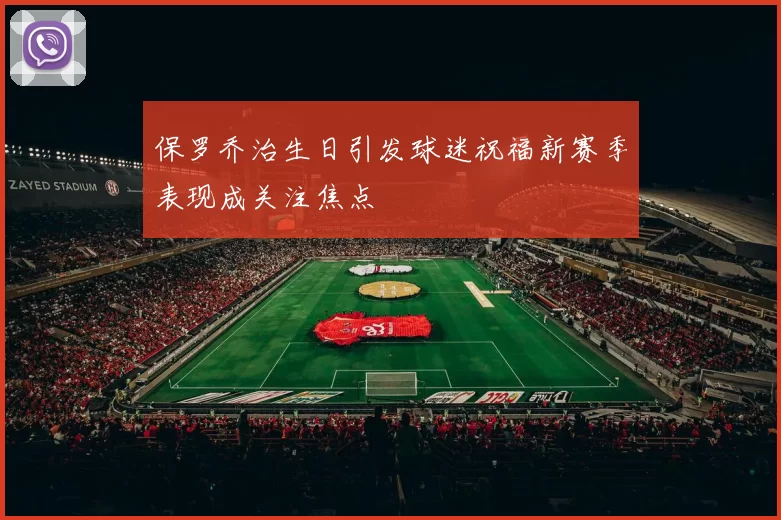 保罗乔治生日引发球迷祝福新赛季表现成关注焦点