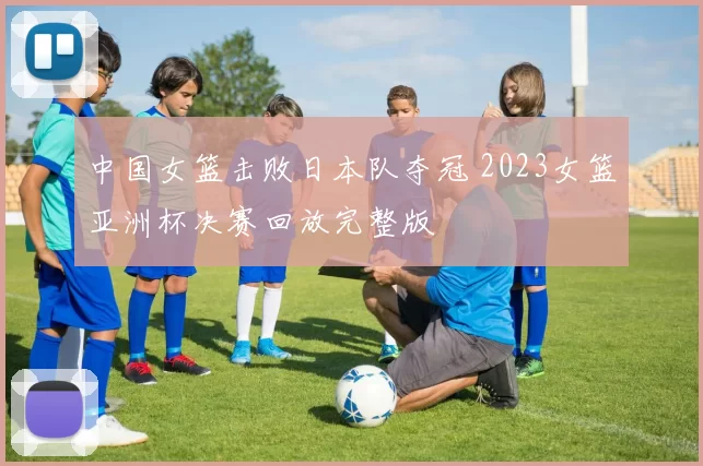 中国女篮击败日本队夺冠 2023女篮亚洲杯决赛回放完整版