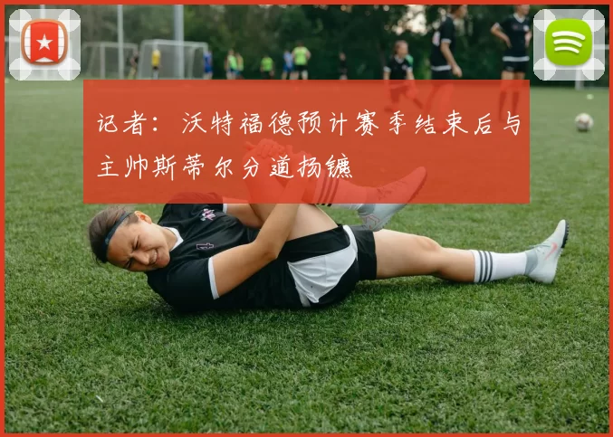 记者：沃特福德预计赛季结束后与主帅斯蒂尔分道扬镳