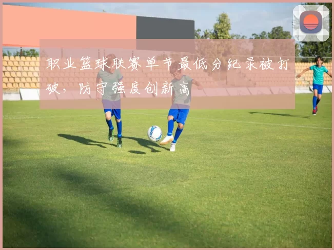 职业篮球联赛单节最低分纪录被打破，防守强度创新高