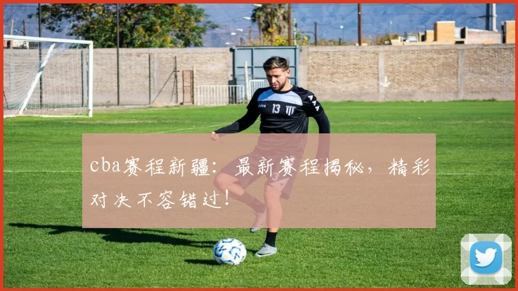 cba赛程新疆：最新赛程揭秘，精彩对决不容错过！