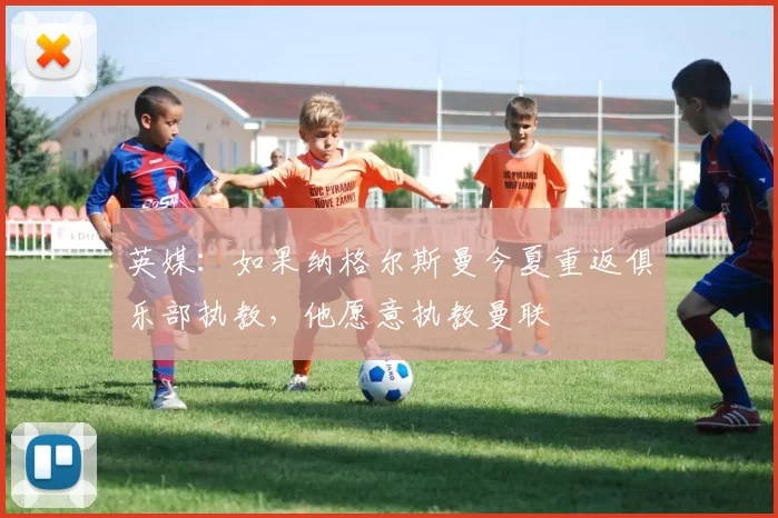 英媒：如果纳格尔斯曼今夏重返俱乐部执教，他愿意执教曼联