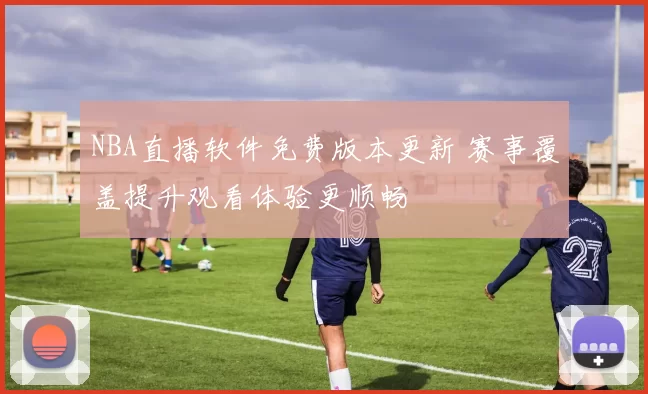 NBA直播软件免费版本更新 赛事覆盖提升观看体验更顺畅