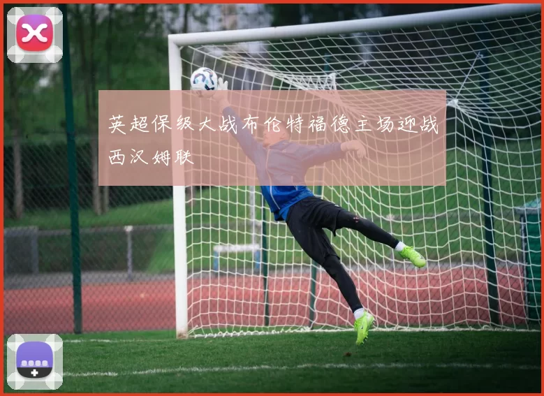 英超保级大战布伦特福德主场迎战西汉姆联