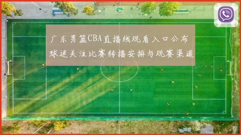 广东男篮CBA直播线观看入口公布 球迷关注比赛转播安排与观赛渠道