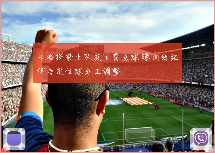 卡洛斯禁止队友主罚点球 曝训练纪律与定位球分工调整