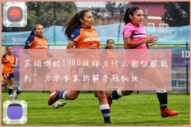 苏翊鸣的1980旋转为什么能征服裁判？力学专家拆解夺冠秘诀