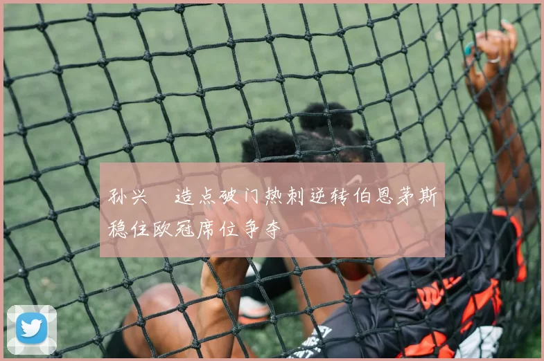 孙兴慜造点破门热刺逆转伯恩茅斯稳住欧冠席位争夺
