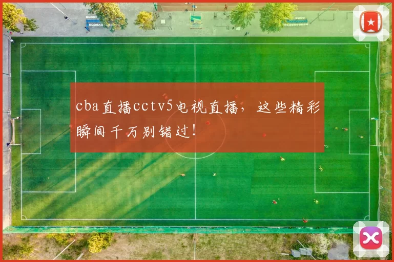 cba直播cctv5电视直播,这些精彩瞬间千万别错过!