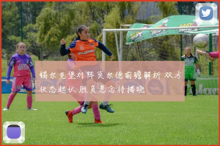 锡尔克堡对阵莫尔德前瞻解析 双方状态起伏 胜负悬念待揭晓