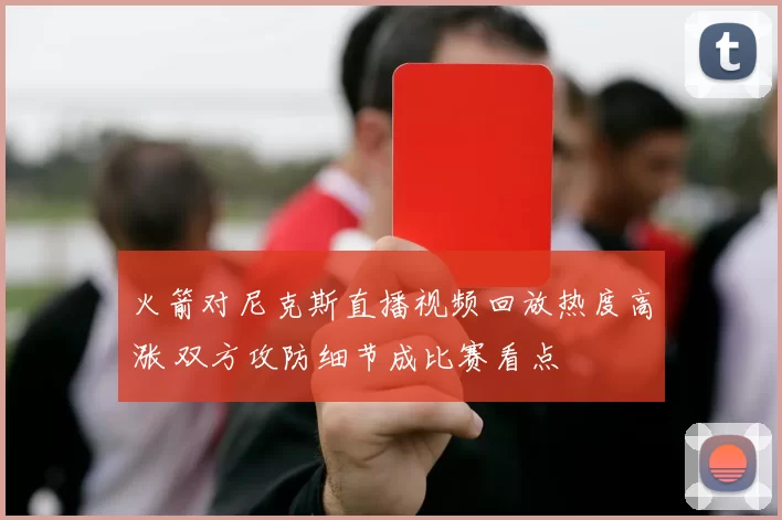 火箭对尼克斯直播视频回放热度高涨 双方攻防细节成比赛看点