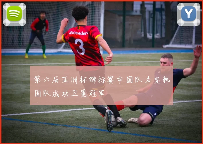 第六届亚洲杯锦标赛中国队力克韩国队成功卫冕冠军