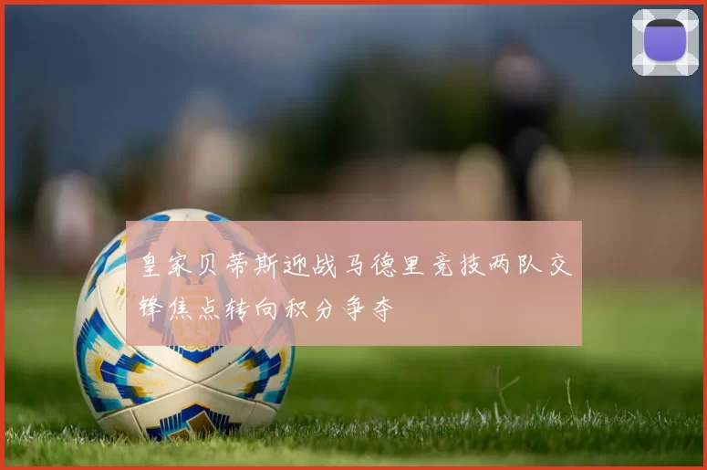 皇家贝蒂斯迎战马德里竞技两队交锋焦点转向积分争夺