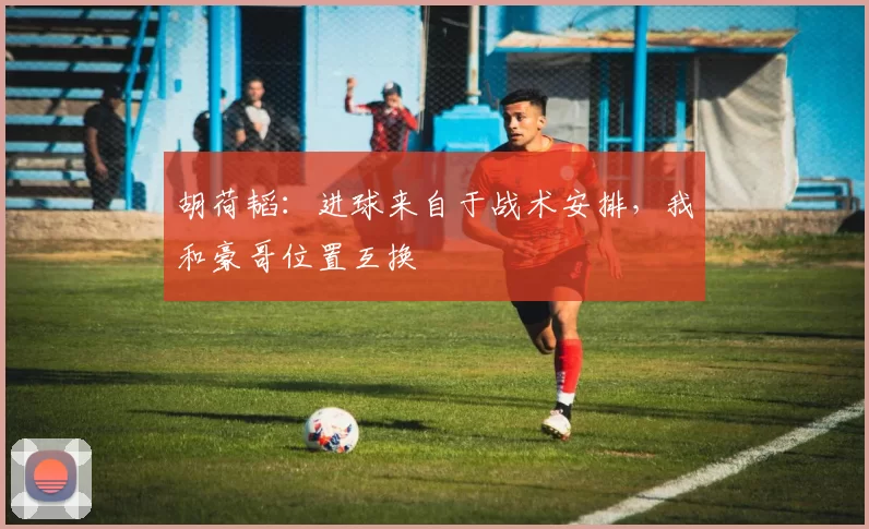胡荷韬：进球来自于战术安排，我和豪哥位置互换