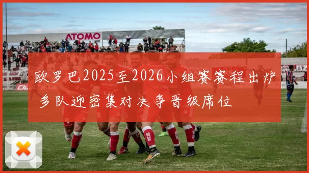 欧罗巴2025至2026小组赛赛程出炉 多队迎密集对决争晋级席位