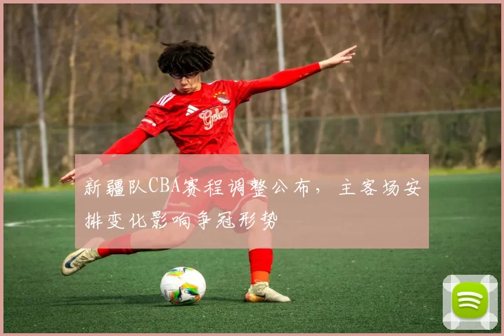 新疆队CBA赛程调整公布,主客场安排变化影响争冠形势