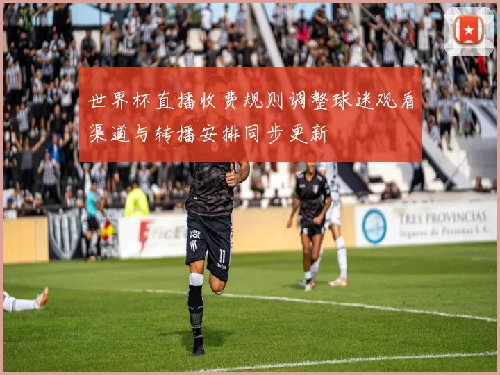 世界杯直播收费规则调整球迷观看渠道与转播安排同步更新