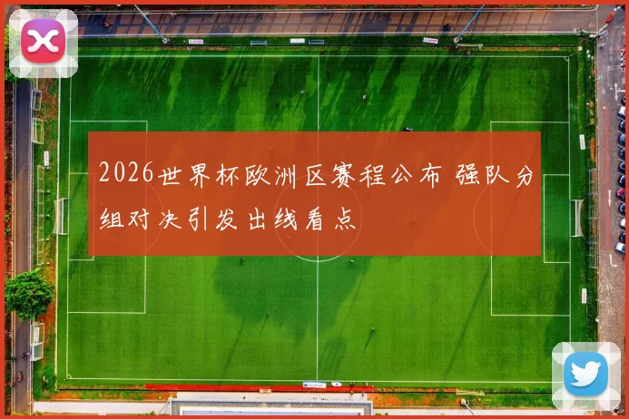 2026世界杯欧洲区赛程公布 强队分组对决引发出线看点