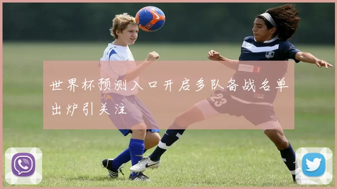 世界杯预测入口开启多队备战名单出炉引关注