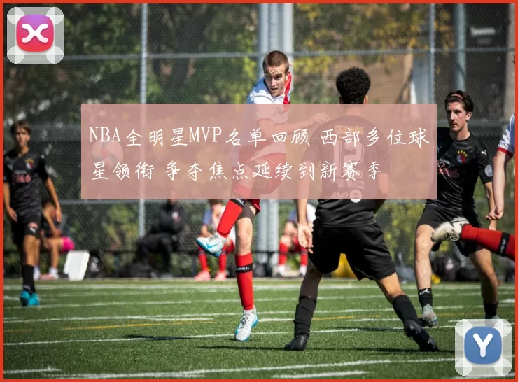 NBA全明星MVP名单回顾 西部多位球星领衔 争夺焦点延续到新赛季