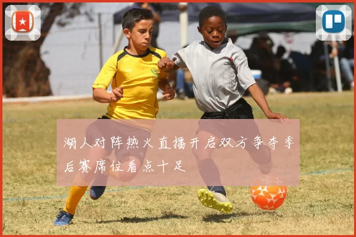 湖人对阵热火直播开启双方争夺季后赛席位看点十足