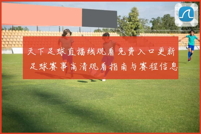 天下足球直播线观看免费入口更新 足球赛事高清观看指南与赛程信息整理