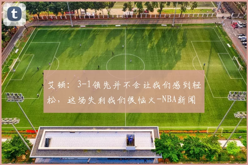 艾顿：3-1领先并不会让我们感到轻松，这场失利我们很恼火-NBA新闻